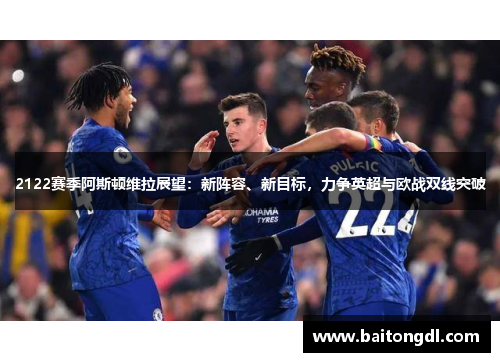 2122赛季阿斯顿维拉展望：新阵容、新目标，力争英超与欧战双线突破